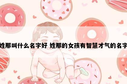 姓那叫什么名字好 姓那的女孩有智慧才气的名字
